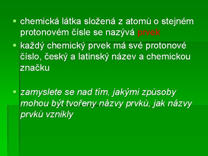 § chemická látka složená z atomů o stejném protonovém čísle se nazývá prvek §