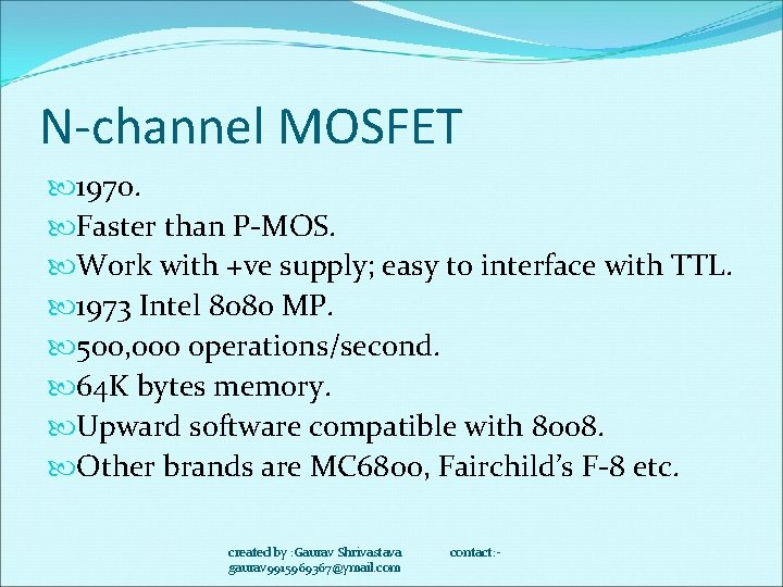 N-channel MOSFET 1970. Faster than P-MOS. Work with +ve supply; easy to interface with