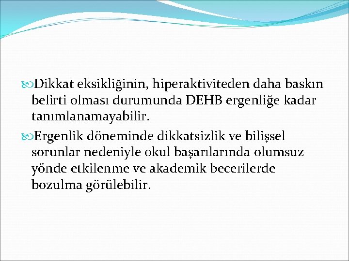  Dikkat eksikliğinin, hiperaktiviteden daha baskın belirti olması durumunda DEHB ergenliğe kadar tanımlanamayabilir. Ergenlik