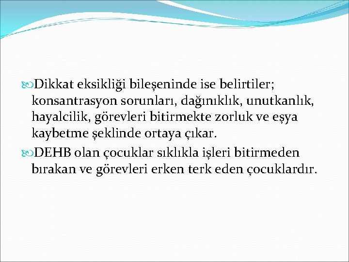  Dikkat eksikliği bileşeninde ise belirtiler; konsantrasyon sorunları, dağınıklık, unutkanlık, hayalcilik, görevleri bitirmekte zorluk