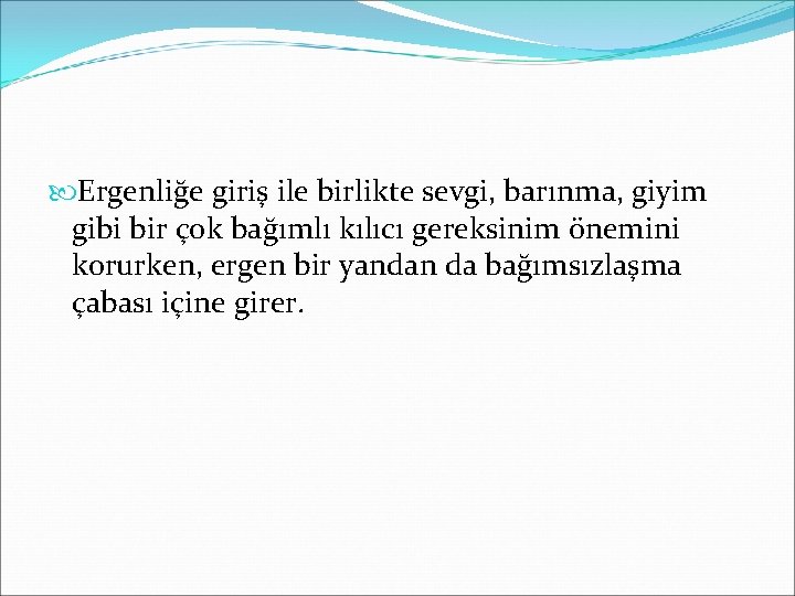  Ergenliğe giriş ile birlikte sevgi, barınma, giyim gibi bir çok bağımlı kılıcı gereksinim