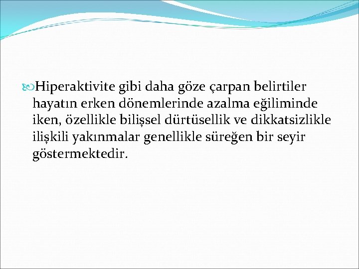  Hiperaktivite gibi daha göze çarpan belirtiler hayatın erken dönemlerinde azalma eğiliminde iken, özellikle