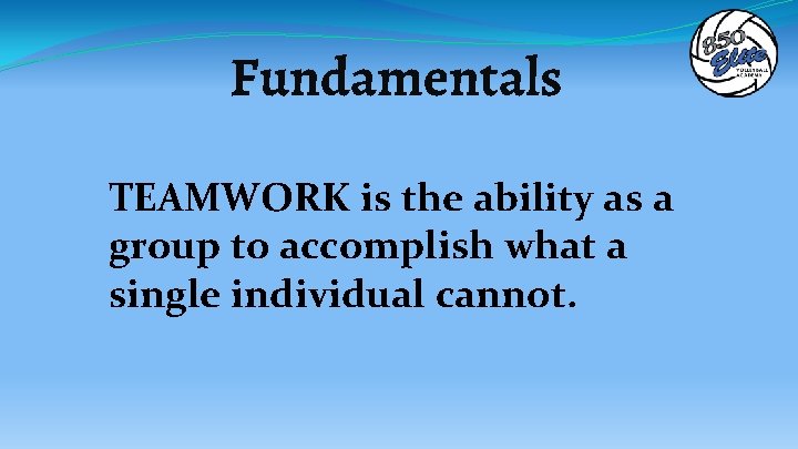 Fundamentals TEAMWORK is the ability as a group to accomplish what a single individual