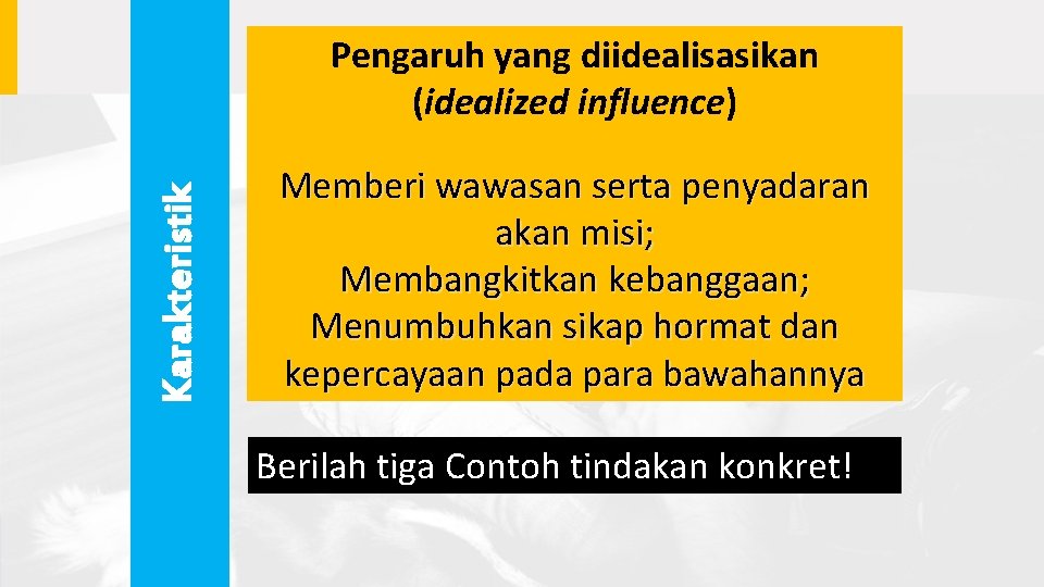 Karakteristik Pengaruh yang diidealisasikan (idealized influence) Memberi wawasan serta penyadaran akan misi; Membangkitkan kebanggaan;