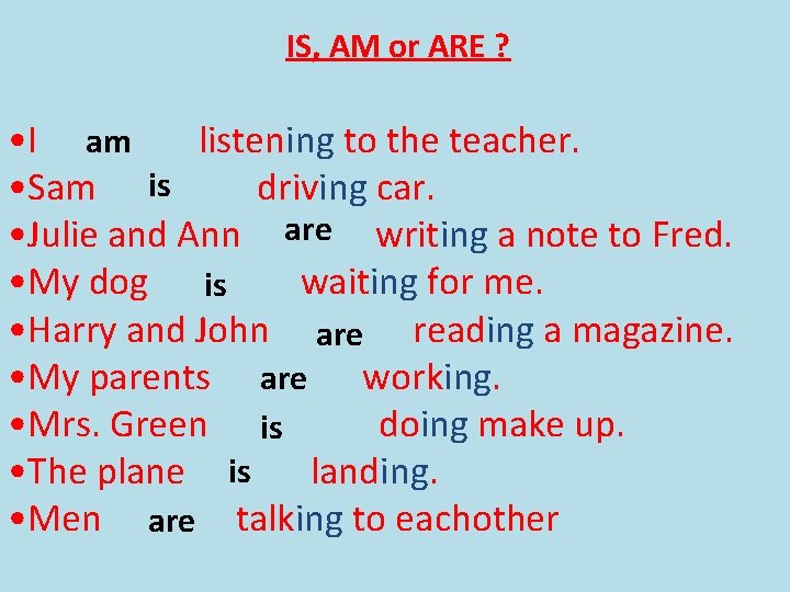 IS, AM or ARE ? • I am listening to the teacher. • Sam