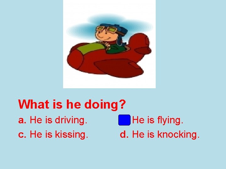 What is he doing? a. He is driving. c. He is kissing. b. He