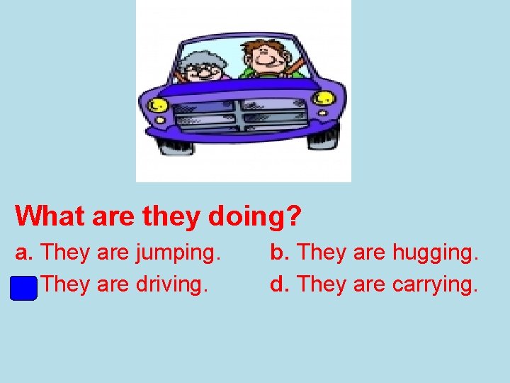 What are they doing? a. They are jumping. c. They are driving. b. They