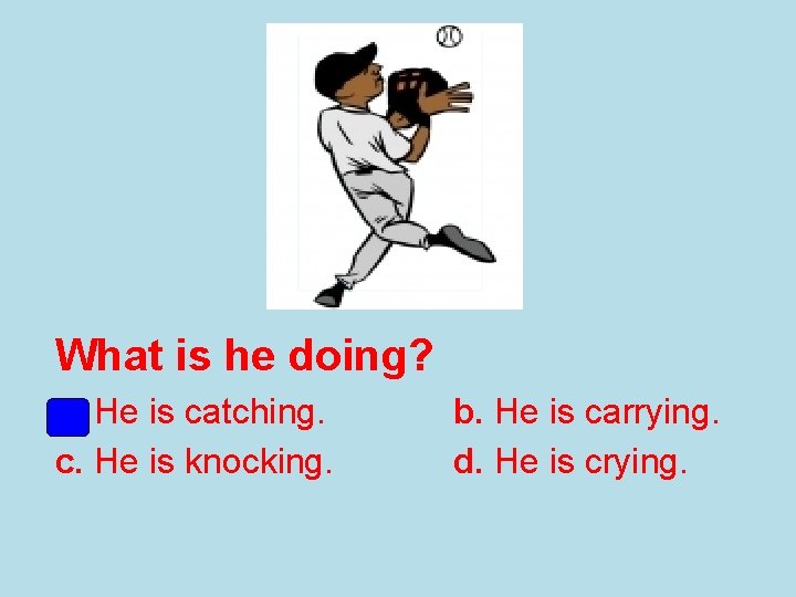 What is he doing? a. He is catching. c. He is knocking. b. He