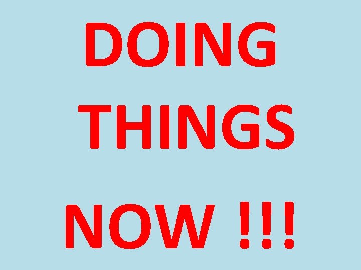 DOING THINGS NOW !!! 