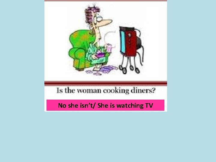 No she isn’t/ She is watching TV 