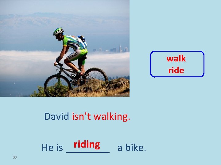 walk ride David isn’t walking. riding He is ____ a bike. 33 