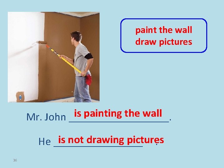 paint the wall draw pictures is painting the wall Mr. John _________. is not
