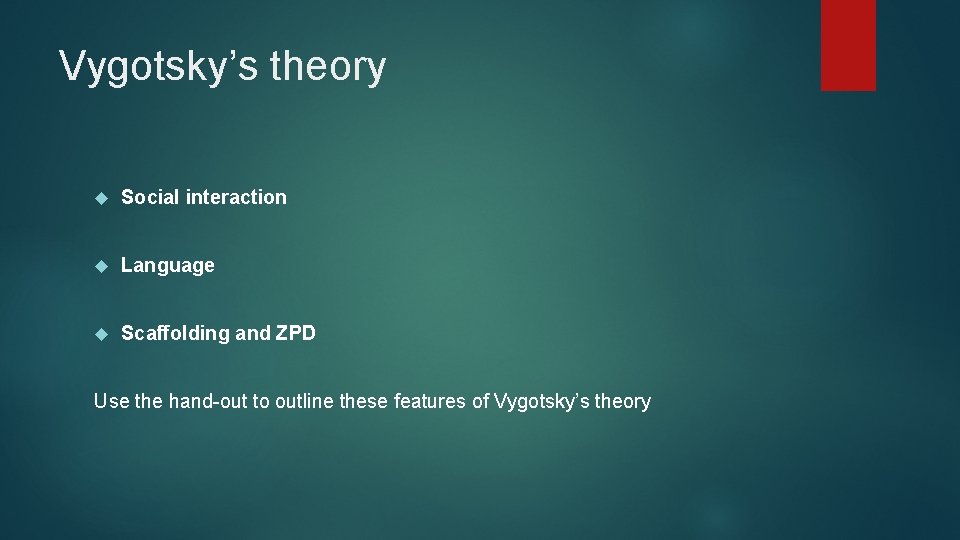 Vygotsky’s theory Social interaction Language Scaffolding and ZPD Use the hand-out to outline these