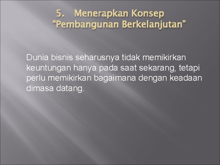 5. Menerapkan Konsep “Pembangunan Berkelanjutan” Dunia bisnis seharusnya tidak memikirkan keuntungan hanya pada saat