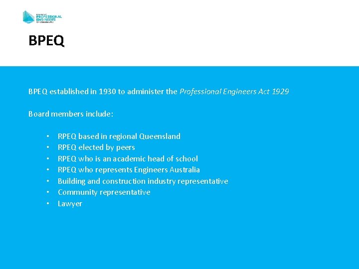 BPEQ established in 1930 to administer the Professional Engineers Act 1929 Board members include: BPEQ established in 1930 to administer the Professional Engineers Act 1929 Board members include: