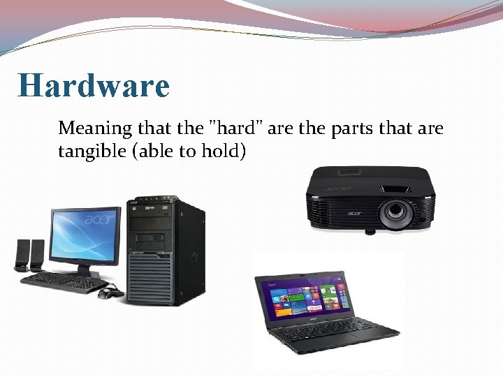 Hardware Meaning that the "hard" are the parts that are tangible (able to hold)