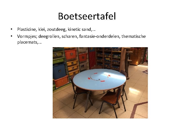 Boetseertafel • Plasticine, klei, zoutdeeg, kinetic sand, … • Vormpjes; deegrollen, scharen, fantasie-onderdelen, thematische