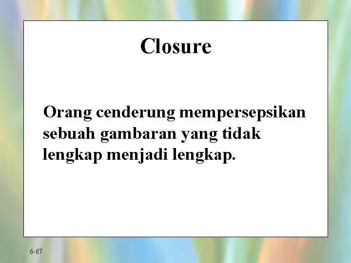 Closure Orang cenderung mempersepsikan sebuah gambaran yang tidak lengkap menjadi lengkap. 6 -67 