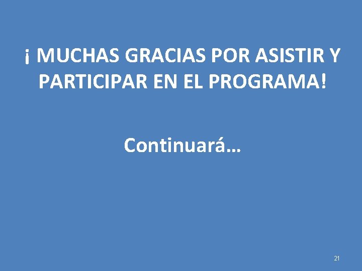 ¡ MUCHAS GRACIAS POR ASISTIR Y PARTICIPAR EN EL PROGRAMA! Continuará… 21 