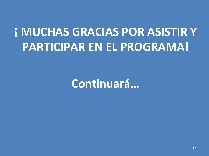 ¡ MUCHAS GRACIAS POR ASISTIR Y PARTICIPAR EN EL PROGRAMA! Continuará… 62 