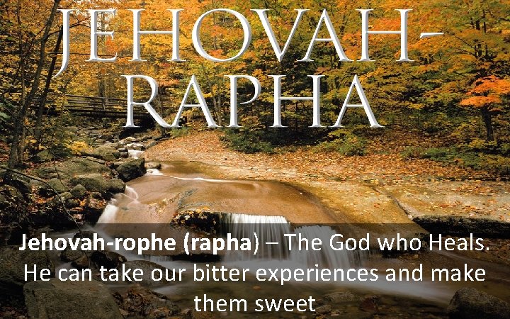 Jehovah-rophe (rapha) – The God who Heals. He can take our bitter experiences and