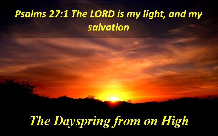 Psalms 27: 1 The LORD is my light, and my salvation The Dayspring from