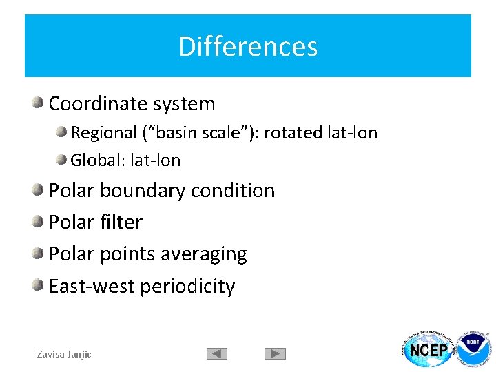 Differences Coordinate system Regional (“basin scale”): rotated lat-lon Global: lat-lon Polar boundary condition Polar