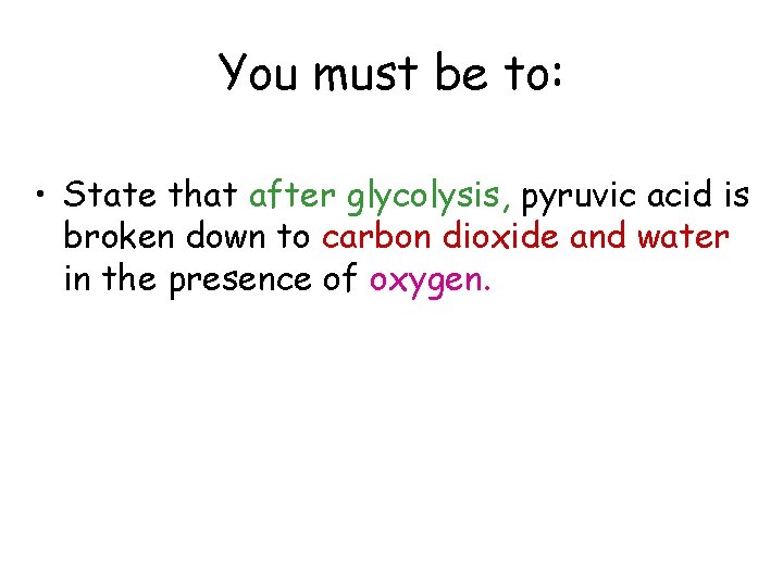 You must be to: • State that after glycolysis, pyruvic acid is broken down