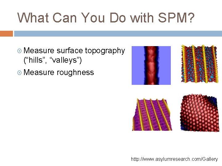 What Can You Do with SPM? Measure surface topography (“hills”, “valleys”) Measure roughness http: