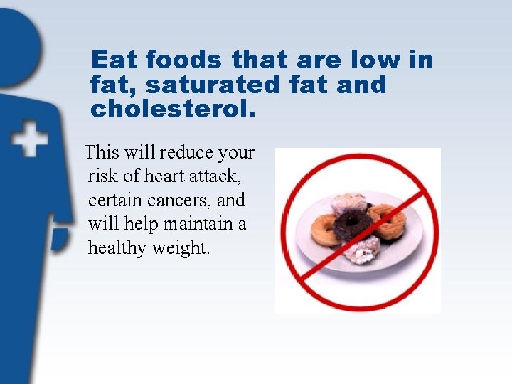Eat foods that are low in fat, saturated fat and cholesterol. This will reduce