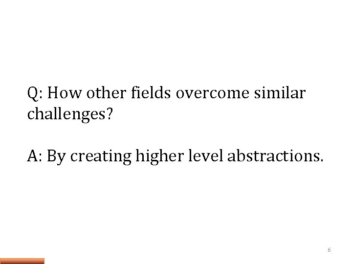 Q: How other fields overcome similar challenges? A: By creating higher level abstractions. 6