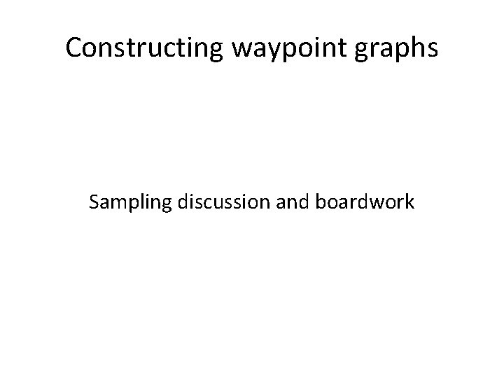 Constructing waypoint graphs Sampling discussion and boardwork 