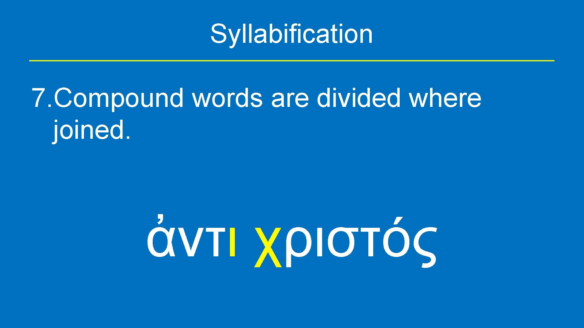 Syllabification 7. Compound words are divided where joined. ἀντι χριστός 