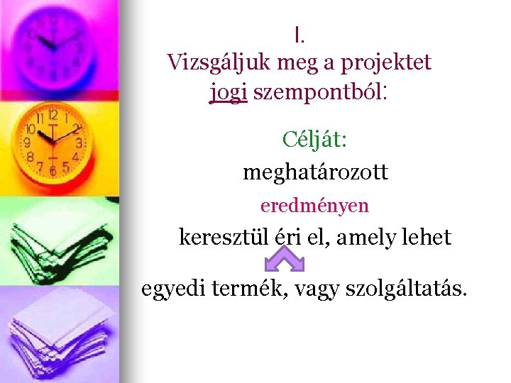 I. Vizsgáljuk meg a projektet jogi szempontból: Célját: meghatározott eredményen keresztül éri el, amely