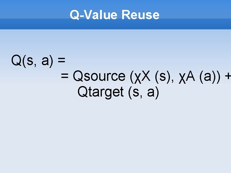 Q-Value Reuse Q(s, a) = = Qsource (χX (s), χA (a)) + Qtarget (s,