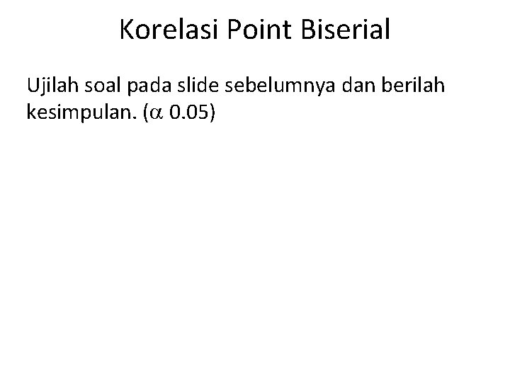 Korelasi Point Biserial Ujilah soal pada slide sebelumnya dan berilah kesimpulan. ( 0. 05)