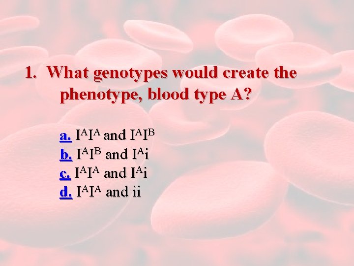 1. What genotypes would create the phenotype, blood type A? a. IAIA and IAIB