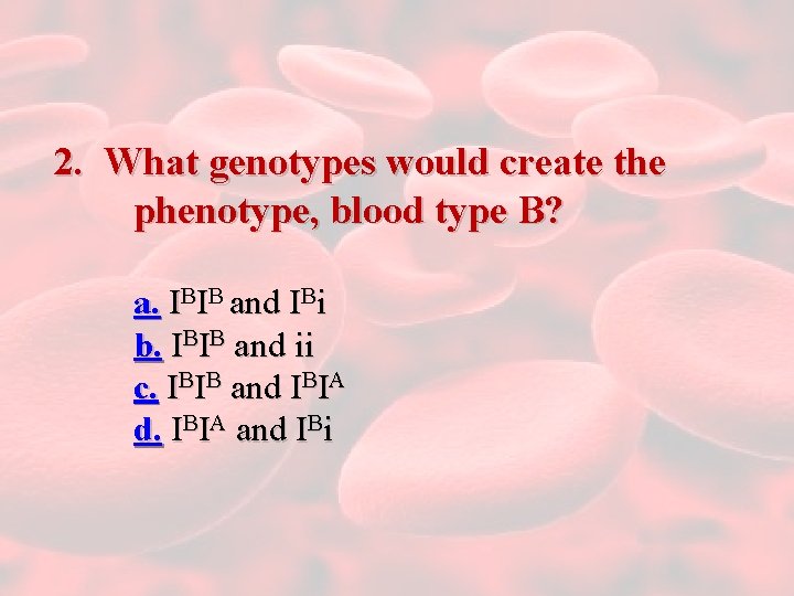 2. What genotypes would create the phenotype, blood type B? a. IBIB and IBi