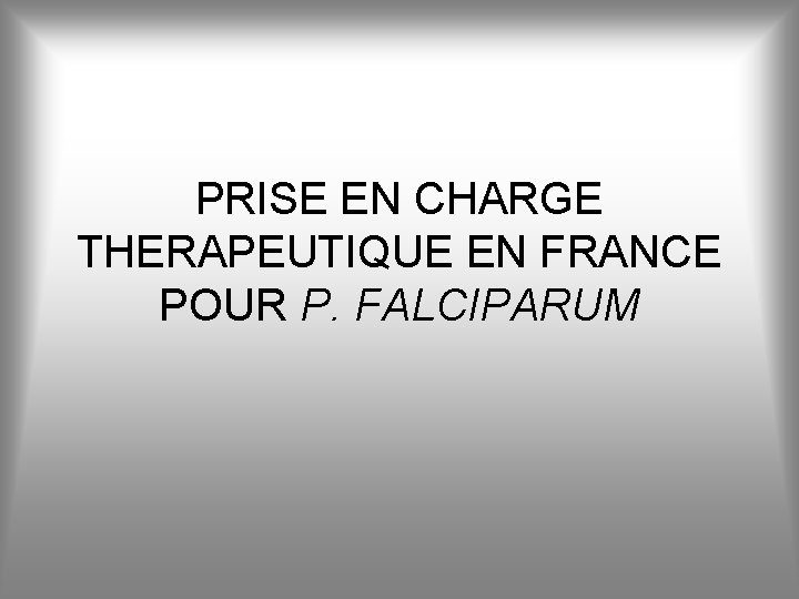 PRISE EN CHARGE THERAPEUTIQUE EN FRANCE POUR P. FALCIPARUM 