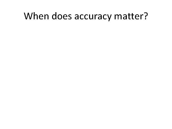 When does accuracy matter? 