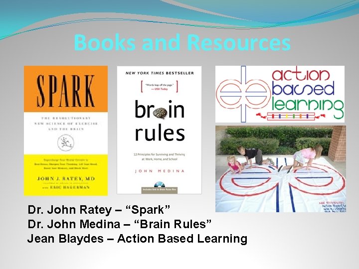 Books and Resources Dr. John Ratey – “Spark” Dr. John Medina – “Brain Rules”