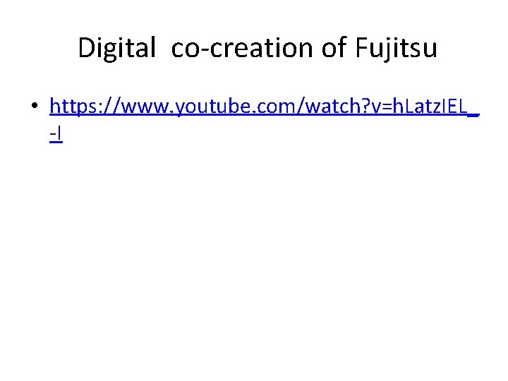  Digital co-creation of Fujitsu • https: //www. youtube. com/watch? v=h. Latz. IEL_ -I