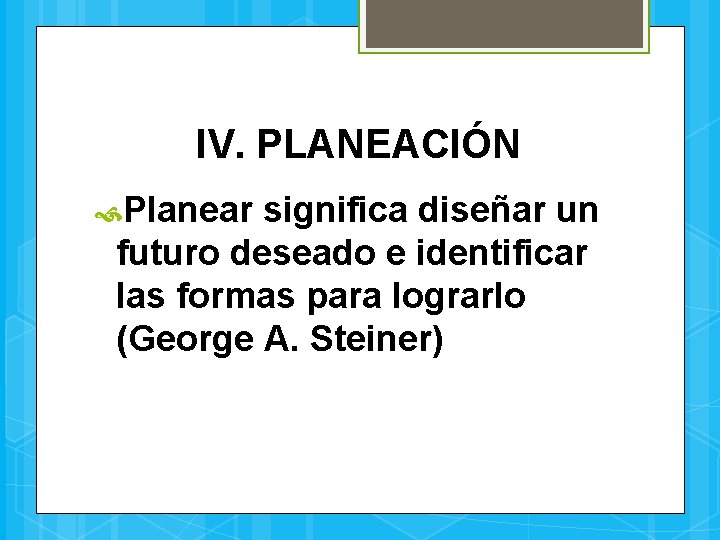 IV. PLANEACIÓN Planear significa diseñar un futuro deseado e identificar las formas para lograrlo