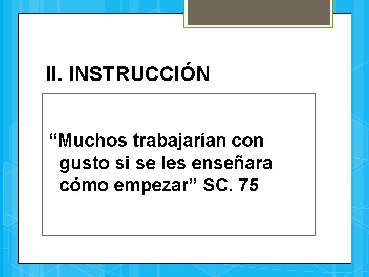 II. INSTRUCCIÓN “Muchos trabajarían con gusto si se les enseñara cómo empezar” SC. 75