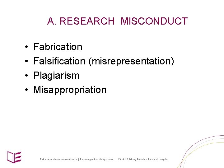 A. RESEARCH MISCONDUCT • • Fabrication Falsification (misrepresentation) Plagiarism Misappropriation Tutkimuseettinen neuvottelukunta | Forskningsetiska
