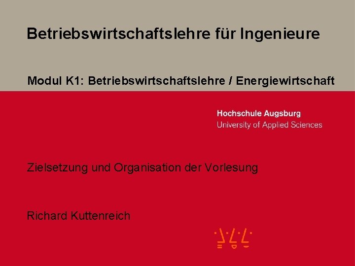 Betriebswirtschaftslehre für Ingenieure Modul K 1: Betriebswirtschaftslehre / Energiewirtschaft Zielsetzung und Organisation der Vorlesung