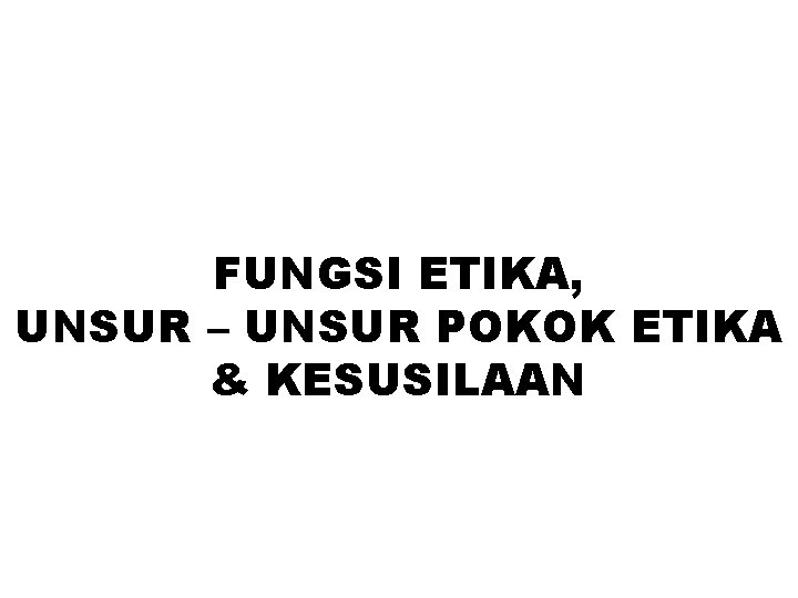 FUNGSI ETIKA, UNSUR – UNSUR POKOK ETIKA & KESUSILAAN 