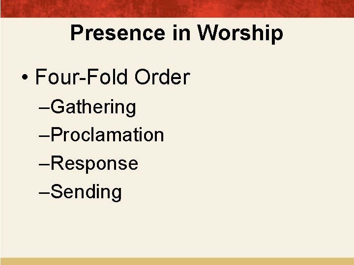 Presence in Worship • Four-Fold Order –Gathering –Proclamation –Response –Sending 