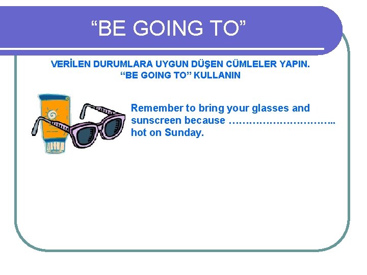 “BE GOING TO” VERİLEN DURUMLARA UYGUN DÜŞEN CÜMLELER YAPIN. “BE GOING TO” KULLANIN Remember