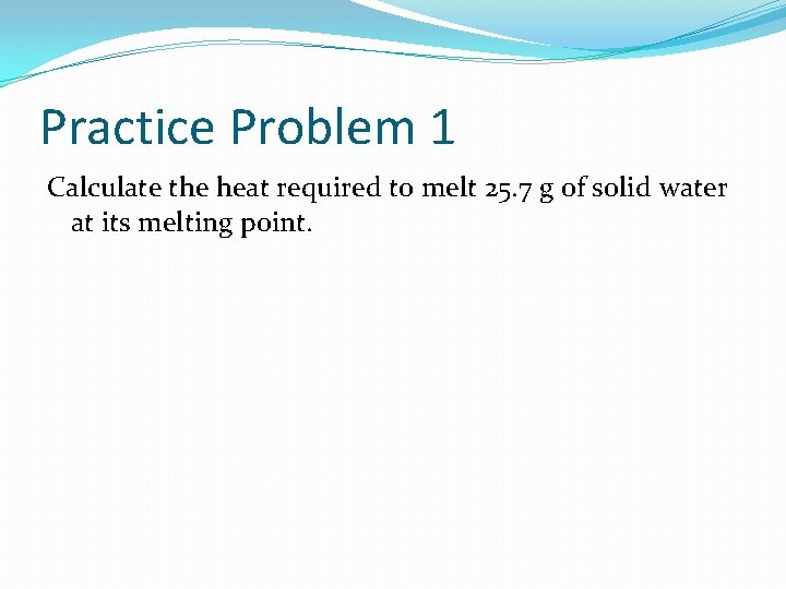 Practice Problem 1 Calculate the heat required to melt 25. 7 g of solid